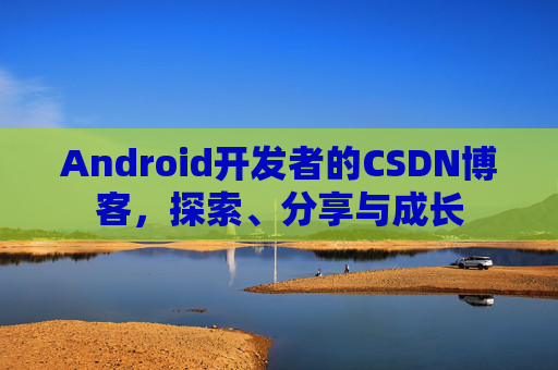 Android开发者的CSDN博客,探索、分享与成长