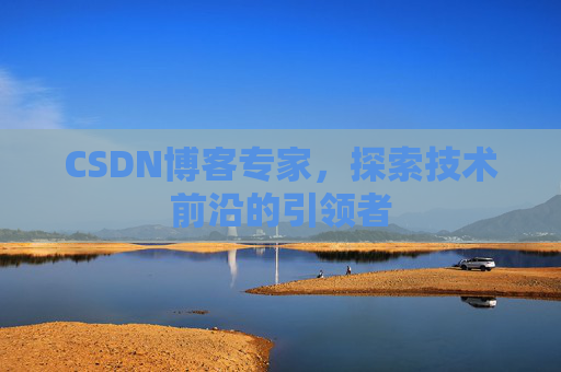 CSDN博客专家,探索技术前沿的引领者